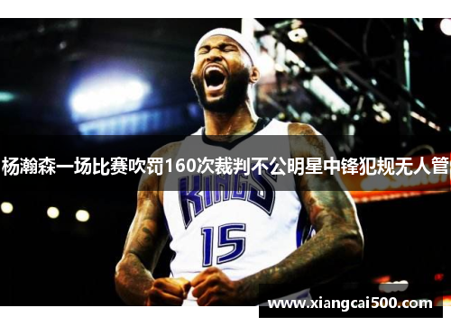 杨瀚森一场比赛吹罚160次裁判不公明星中锋犯规无人管