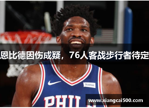 恩比德因伤成疑，76人客战步行者待定